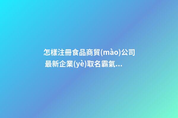 怎樣注冊食品商貿(mào)公司 最新企業(yè)取名霸氣獨特-名學網(wǎng)-第1張-公司起名-玄機派